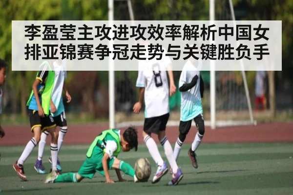 李盈莹主攻进攻效率解析中国女排亚锦赛争冠走势与关键胜负手