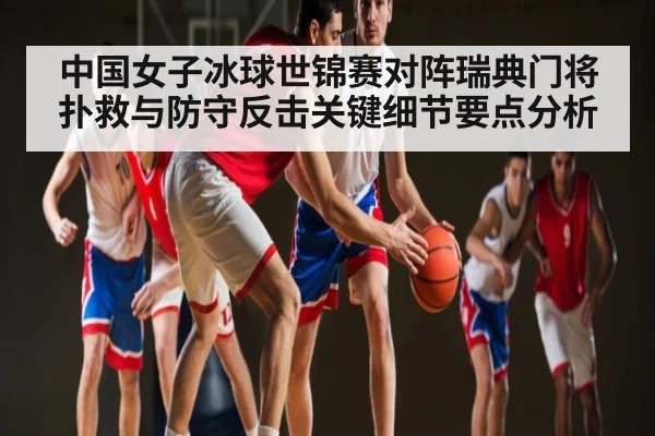 中国女子冰球世锦赛对阵瑞典门将扑救与防守反击关键细节要点分析